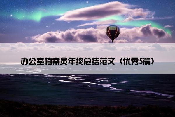 办公室档案员年终总结范文(优秀5篇) 办公室档案员年终总结范文(优秀5篇)
