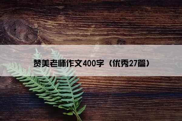 赞美老师作文400字(优秀27篇) 赞美老师作文400字(优秀27篇)