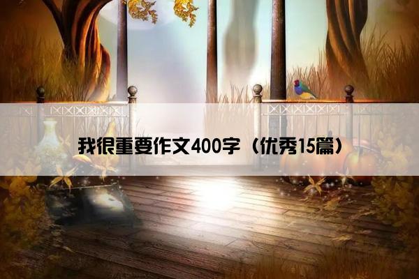 我很重要作文400字(优秀15篇) 我很重要作文400字(优秀15篇)