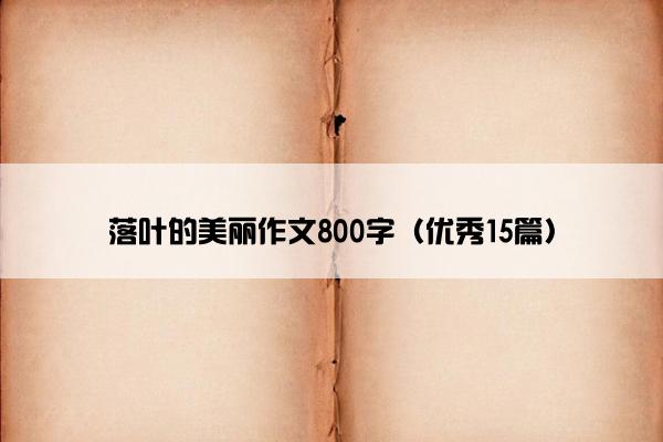 落叶的美丽作文800字(优秀15篇) 落叶的美丽作文800字(优秀15篇)