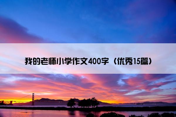 我的老师小学作文400字(优秀15篇) 我的老师小学作文400字(优秀15篇)
