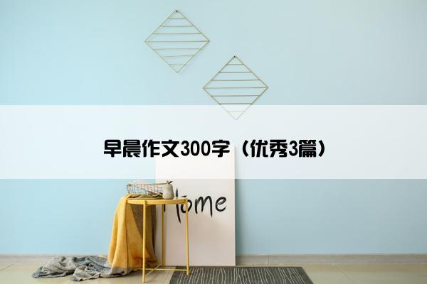 早晨作文300字(优秀3篇) 早晨作文300字(优秀3篇)