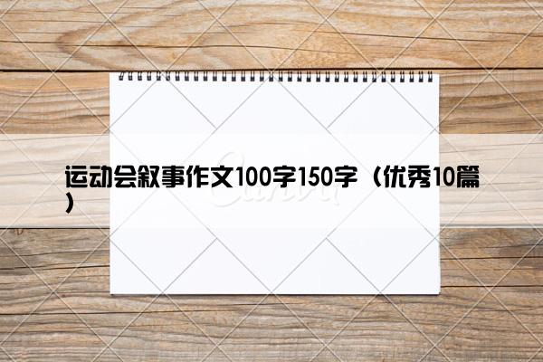 运动会叙事作文100字150字(优秀10篇) 运动会叙事作文100字150字(优秀10篇)