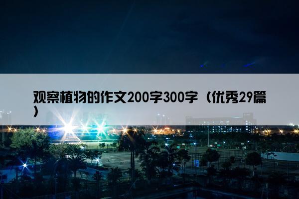 观察植物的作文200字300字(优秀29篇) 观察植物的作文200字300字(优秀29篇)
