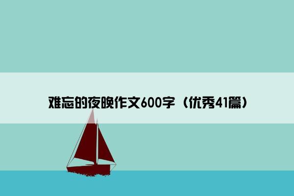 难忘的夜晚作文600字(优秀41篇) 难忘的夜晚作文600字(优秀41篇)