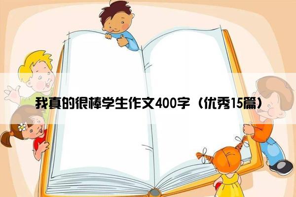 我真的很棒学生作文400字(优秀15篇) 我真的很棒学生作文400字(优秀15篇)
