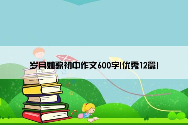 岁月如歌初中作文600字[优秀12篇]