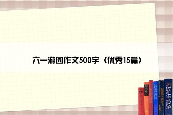 六一游园作文500字（优秀15篇）