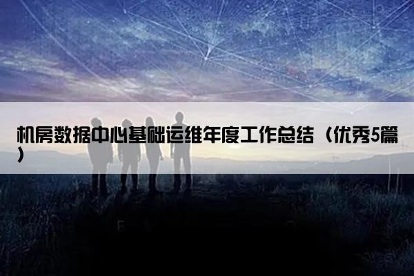 机房数据中心基础运维年度工作总结(优秀5篇) 机房数据中心基础运维年度工作总结(优秀5篇)