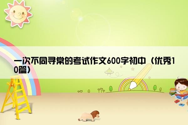 一次不同寻常的考试作文600字初中（优秀10篇）
