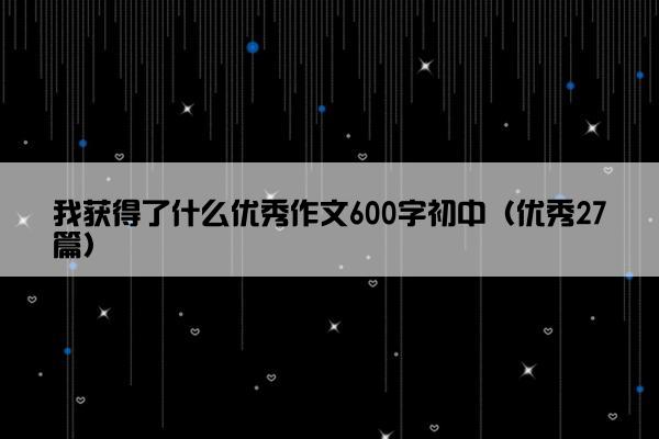 我获得了什么优秀作文600字初中（优秀27篇）