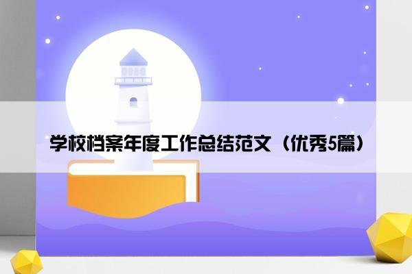 学校档案年度工作总结范文(优秀5篇) 学校档案年度工作总结范文(优秀5篇)