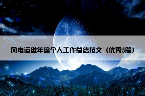 风电运维年终个人工作总结范文(优秀5篇) 风电运维年终个人工作总结范文(优秀5篇)