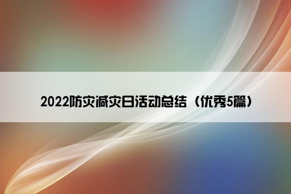 2022防灾减灾日活动总结(优秀5篇) 2022防灾减灾日活动总结(优秀5篇)
