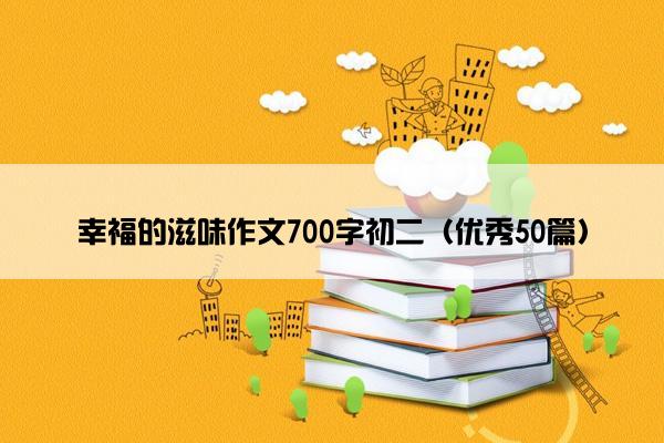 幸福的滋味作文700字初二（优秀50篇）