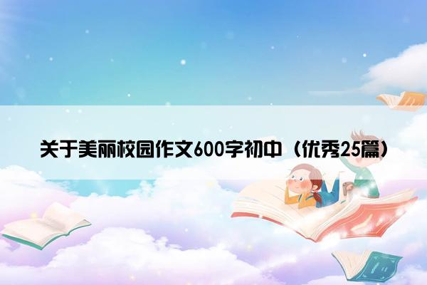关于美丽校园作文600字初中（优秀25篇）