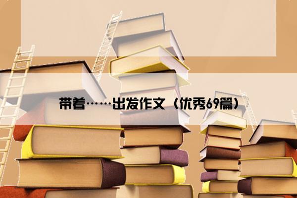 带着……出发作文（优秀69篇）