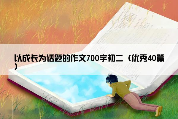 以成长为话题的作文700字初二（优秀40篇）