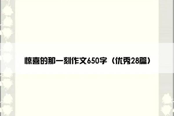 惊喜的那一刻作文650字（优秀28篇）