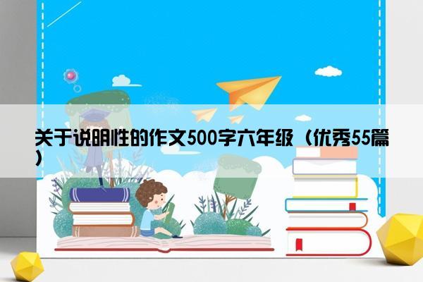 关于说明性的作文500字六年级（优秀55篇）