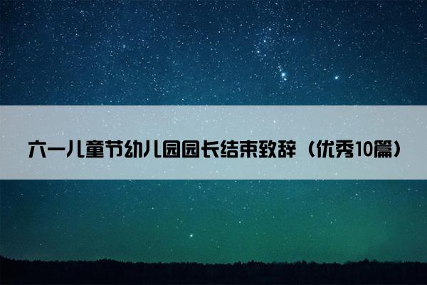 六一儿童节幼儿园园长结束致辞（优秀10篇）