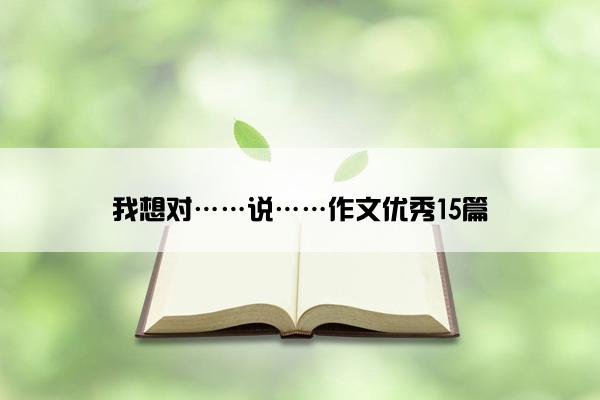 我想对……说……作文优秀15篇