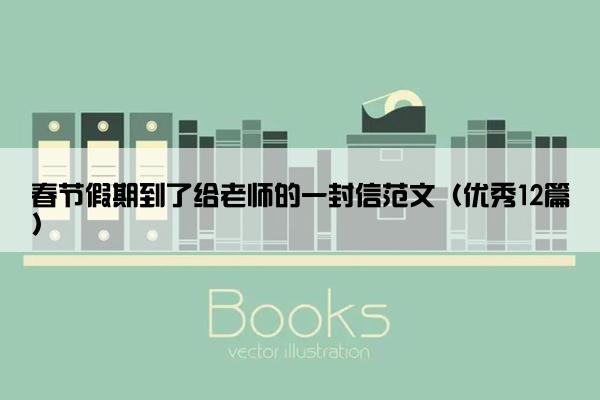春节假期到了给老师的一封信范文(优秀12篇) 春节假期到了给老师的一封信范文(优秀12篇)