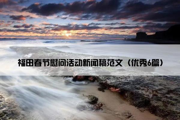 福田春节慰问活动新闻稿范文(优秀6篇) 福田春节慰问活动新闻稿范文(优秀6篇)