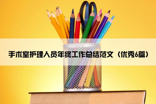手术室护理人员年终工作总结范文(优秀6篇) 手术室护理人员年终工作总结范文(优秀6篇)