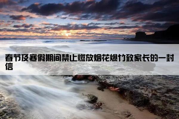 春节及寒假期间禁止燃放烟花爆竹致家长的一封信 春节及寒假期间禁止燃放烟花爆竹致家长的一封信