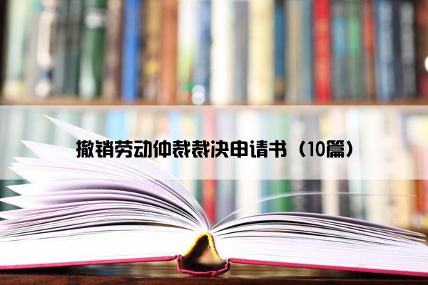 撤销劳动仲裁裁决申请书（10篇）