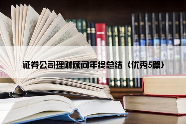 证券公司理财顾问年终总结(优秀5篇) 证券公司理财顾问年终总结(优秀5篇)