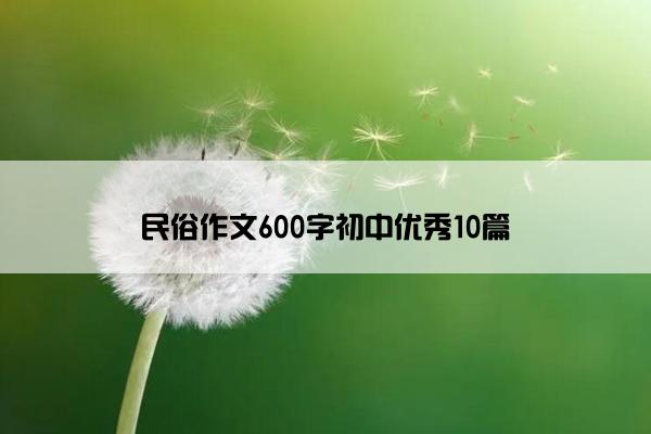 民俗作文600字初中优秀10篇