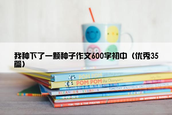 我种下了一颗种子作文600字初中（优秀35篇）