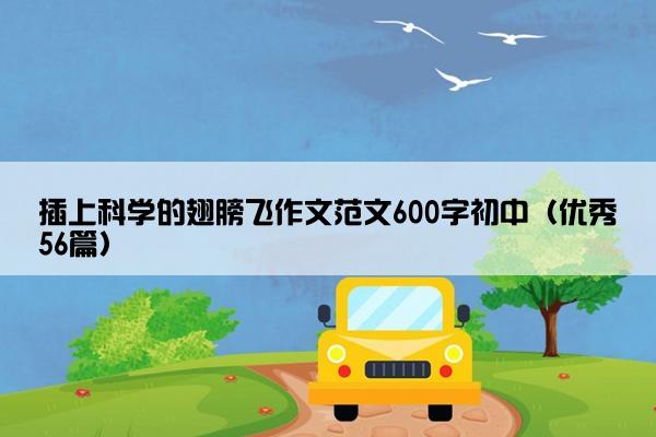 插上科学的翅膀飞作文范文600字初中（优秀56篇）