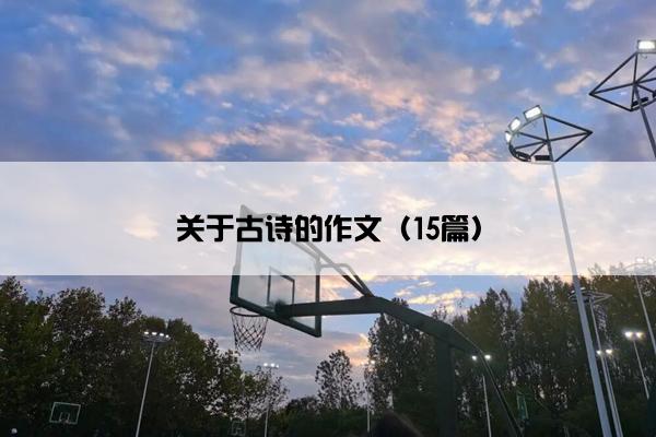 关于古诗的作文(15篇) 关于古诗的作文(15篇)