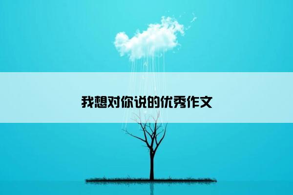 我想对你说的优秀作文