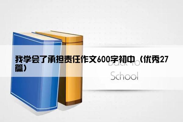 我学会了承担责任作文600字初中（优秀27篇）