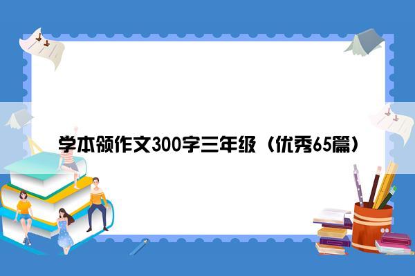 学本领作文300字三年级(优秀65篇) 学本领作文300字三年级(优秀65篇)