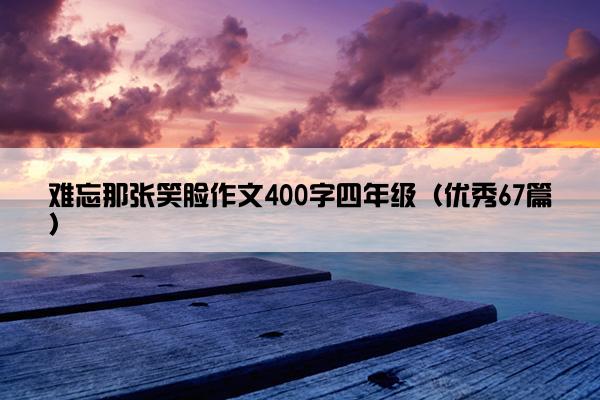 难忘那张笑脸作文400字四年级(优秀67篇) 难忘那张笑脸作文400字四年级(优秀67篇)