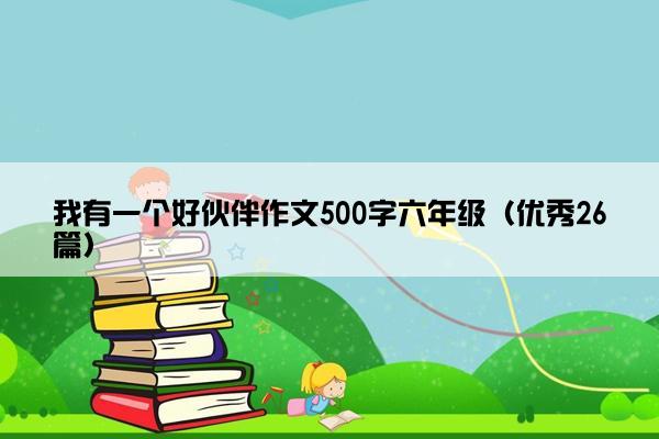 我有一个好伙伴作文500字六年级(优秀26篇) 我有一个好伙伴作文500字六年级(优秀26篇)