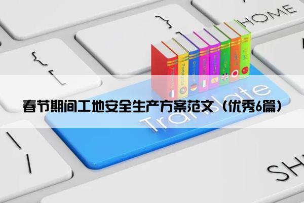 春节期间工地安全生产方案范文（优秀6篇）