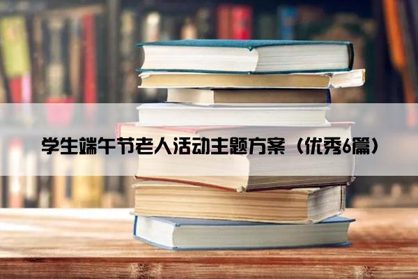 学生端午节老人活动主题方案（优秀6篇）