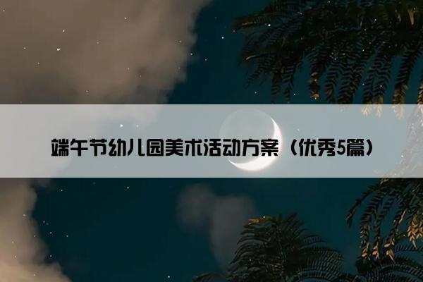 端午节幼儿园美术活动方案（优秀5篇）