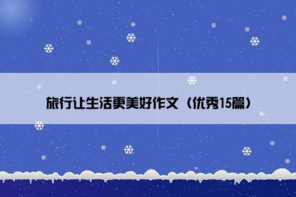 旅行让生活更美好作文(优秀15篇) 旅行让生活更美好作文(优秀15篇)