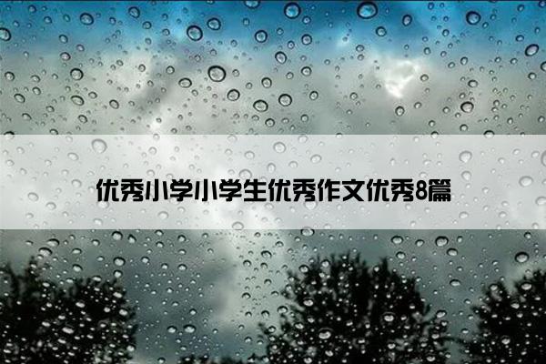 优秀小学小学生优秀作文优秀8篇 优秀小学小学生优秀作文优秀8篇