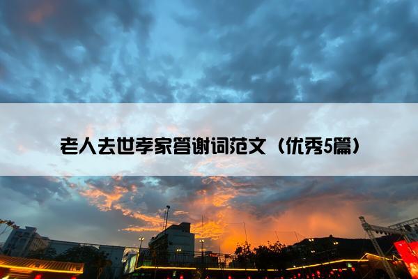 老人去世孝家答谢词范文（优秀5篇）