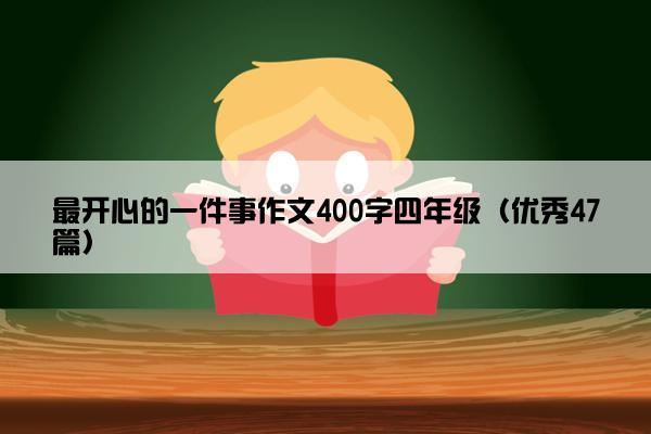 最开心的一件事作文400字四年级(优秀47篇) 最开心的一件事作文400字四年级(优秀47篇)