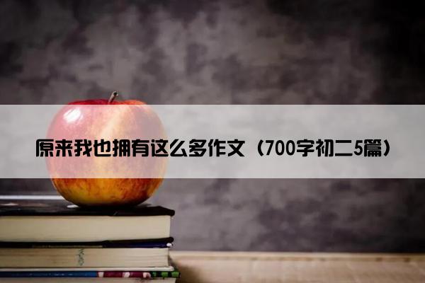 原来我也拥有这么多作文（700字初二5篇）