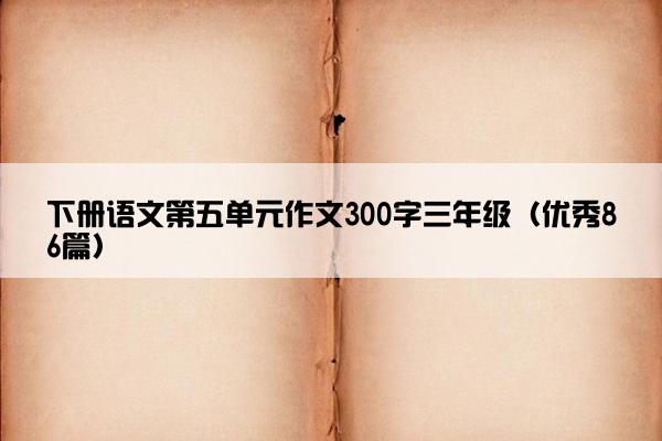 下册语文第五单元作文300字三年级（优秀86篇）